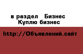  в раздел : Бизнес » Куплю бизнес 